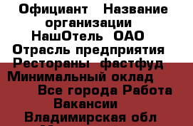 Официант › Название организации ­ НашОтель, ОАО › Отрасль предприятия ­ Рестораны, фастфуд › Минимальный оклад ­ 23 500 - Все города Работа » Вакансии   . Владимирская обл.,Муромский р-н